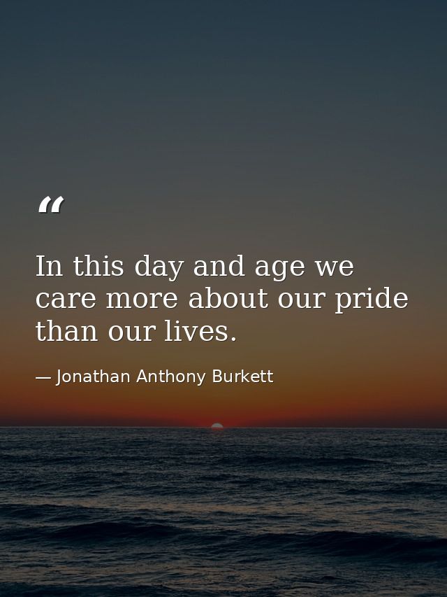 In this day and age we care more about our pride than our lives. — Jonathan Anthony Burkett