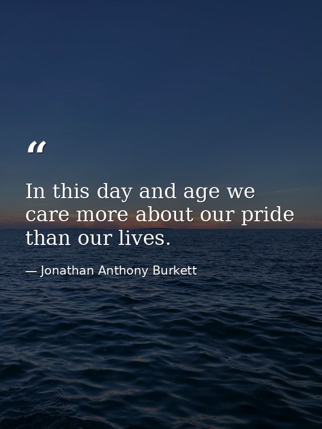In this day and age we care more about our pride than our lives. — Jonathan Anthony Burkett