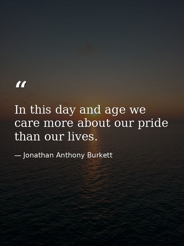 In this day and age we care more about our pride than our lives. — Jonathan Anthony Burkett