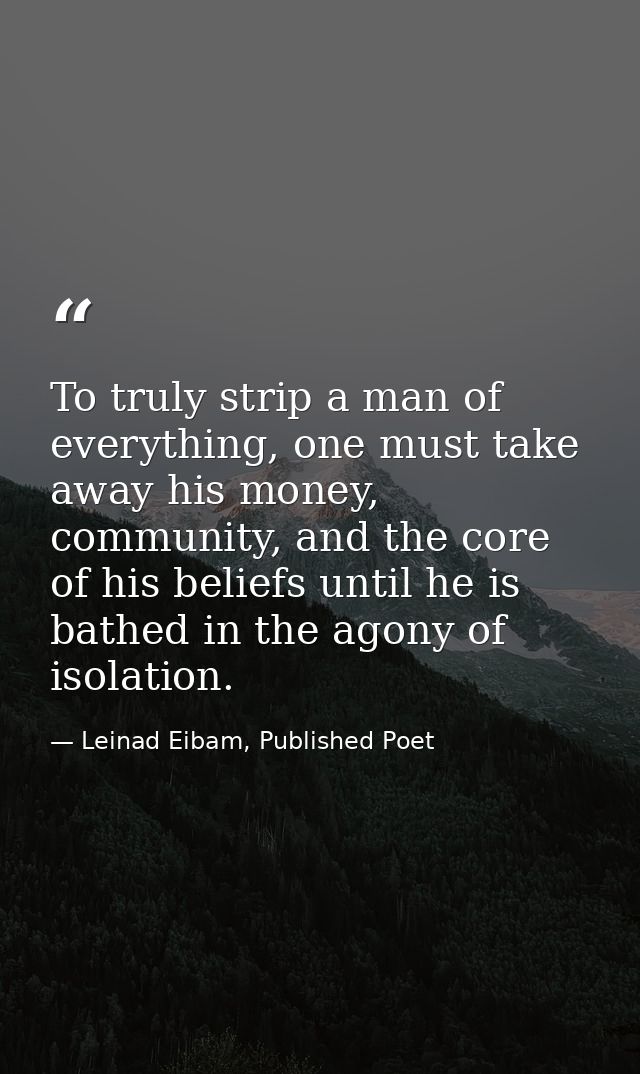To truly strip a man of everything, one must take away his money, community, and the core of his beliefs until he is bat — Leinad Eibam, Published Poet