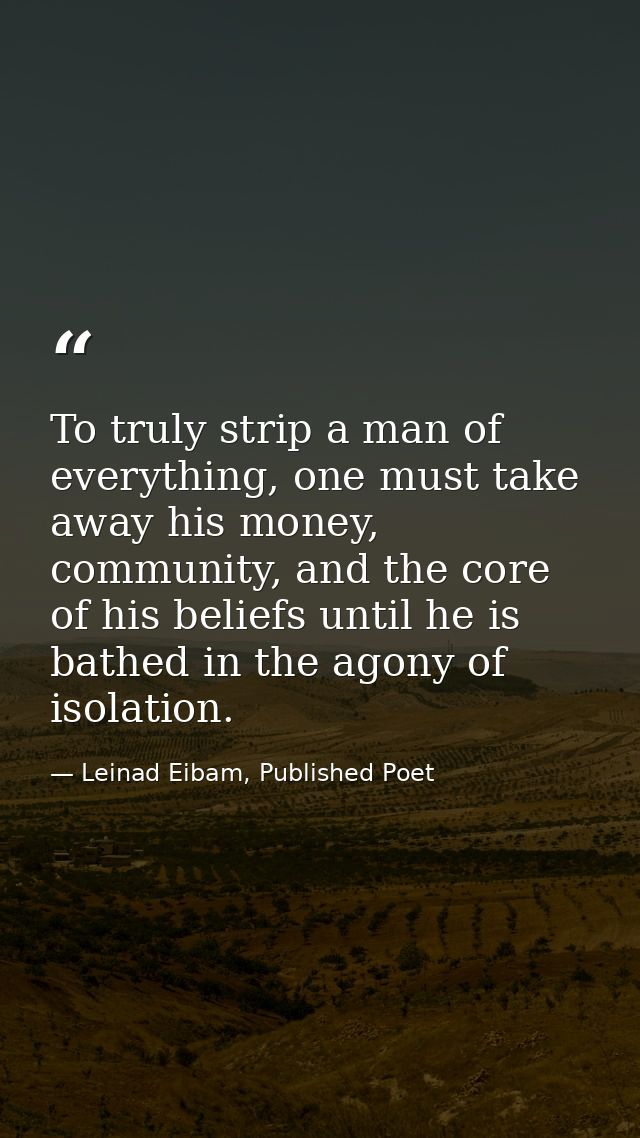 To truly strip a man of everything, one must take away his money, community, and the core of his beliefs until he is bat — Leinad Eibam, Published Poet