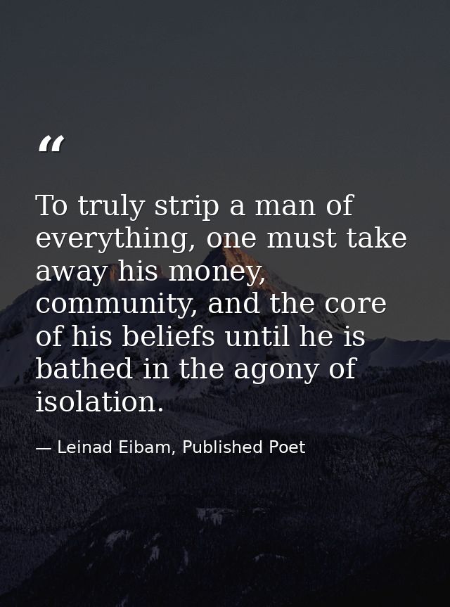 To truly strip a man of everything, one must take away his money, community, and the core of his beliefs until he is bat — Leinad Eibam, Published Poet