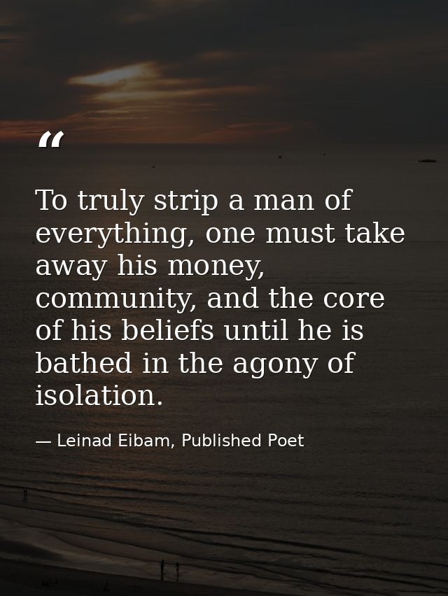 To truly strip a man of everything, one must take away his money, community, and the core of his beliefs until he is bat — Leinad Eibam, Published Poet