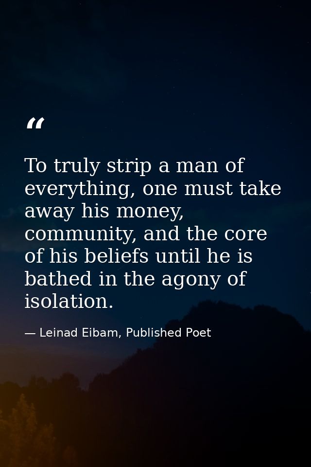 To truly strip a man of everything, one must take away his money, community, and the core of his beliefs until he is bat — Leinad Eibam, Published Poet
