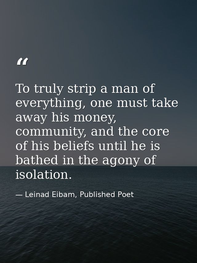 To truly strip a man of everything, one must take away his money, community, and the core of his beliefs until he is bat — Leinad Eibam, Published Poet