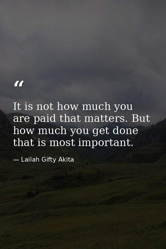 It is not how much you are paid that matters. But how much you get done that is most important. — Lailah Gifty Akita
