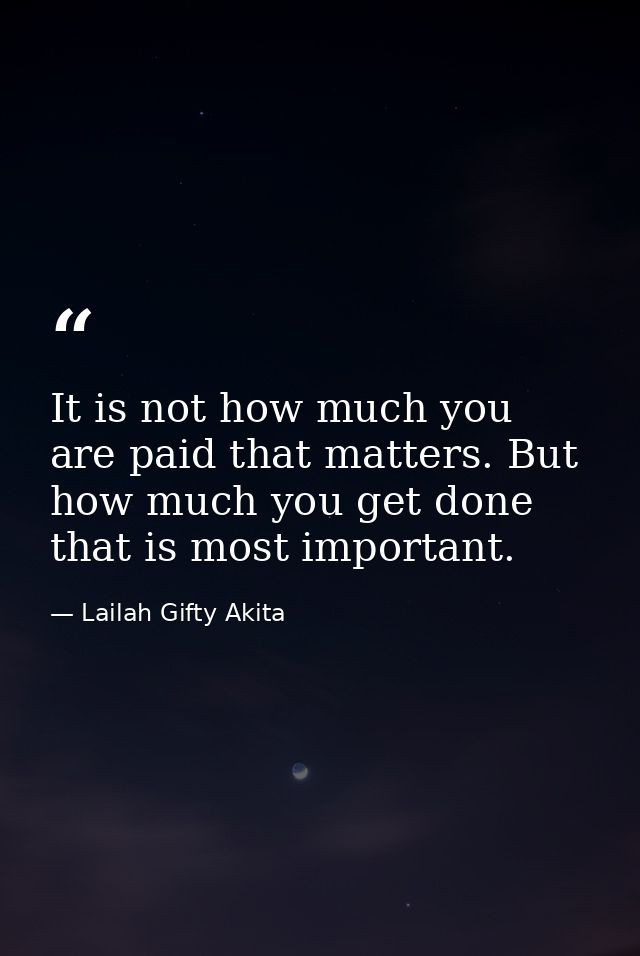 It is not how much you are paid that matters. But how much you get done that is most important. — Lailah Gifty Akita