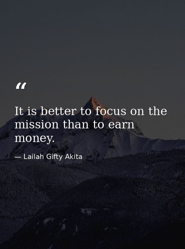 It is better to focus on the mission than to earn money. — Lailah Gifty Akita