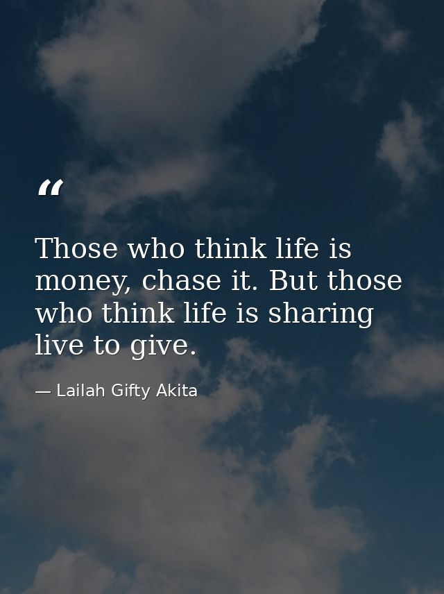 Those who think life is money, chase it. But those who think life is sharing live to give. — Lailah Gifty Akita