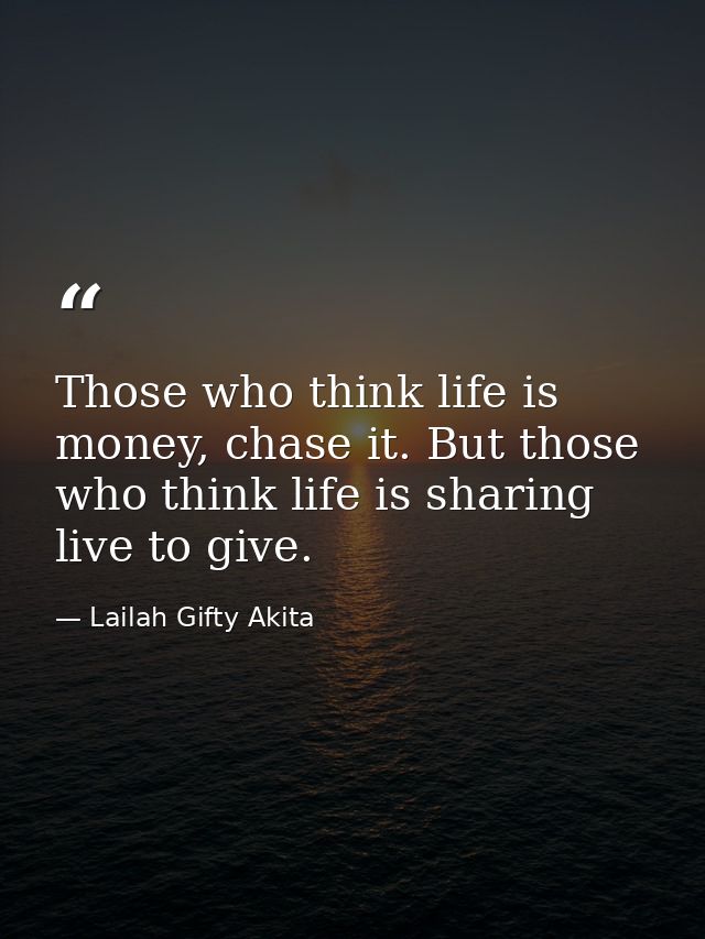 Those who think life is money, chase it. But those who think life is sharing live to give. — Lailah Gifty Akita