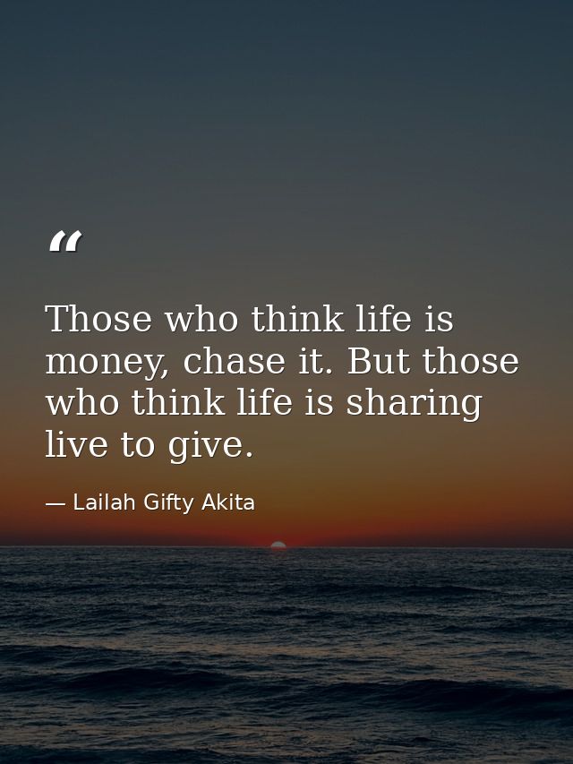 Those who think life is money, chase it. But those who think life is sharing live to give. — Lailah Gifty Akita
