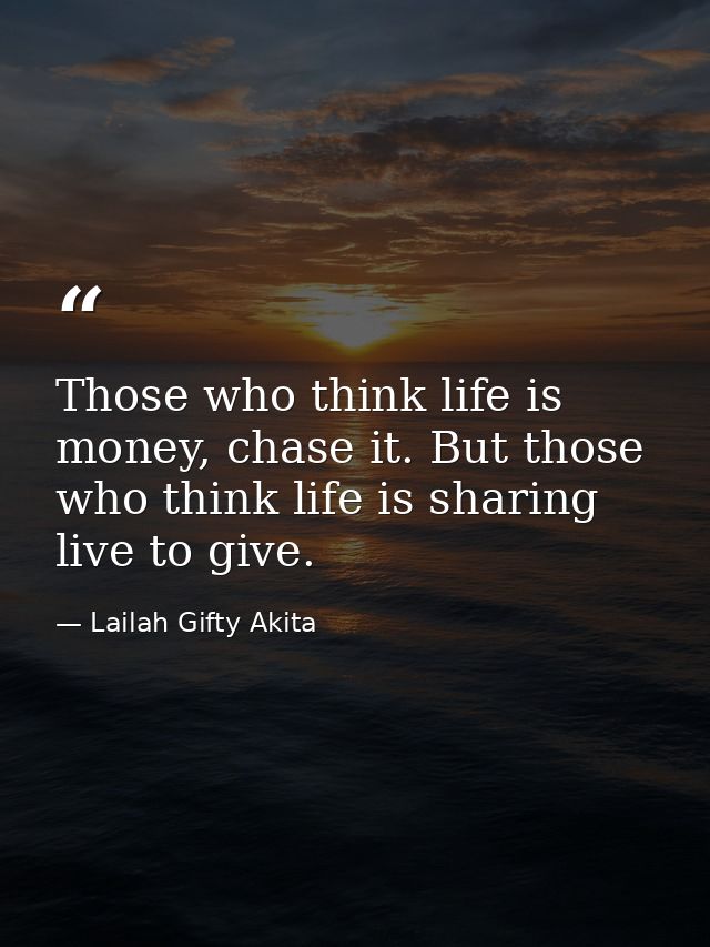 Those who think life is money, chase it. But those who think life is sharing live to give. — Lailah Gifty Akita