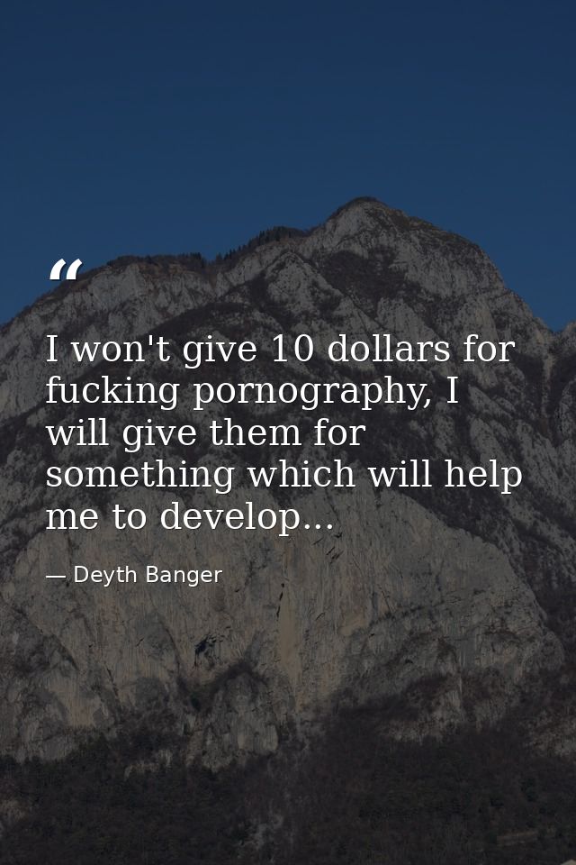 I won't give 10 dollars for fucking pornography, I will give them for something which will help me to develop... — Deyth Banger