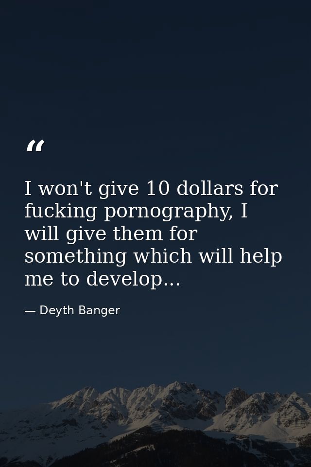 I won't give 10 dollars for fucking pornography, I will give them for something which will help me to develop... — Deyth Banger