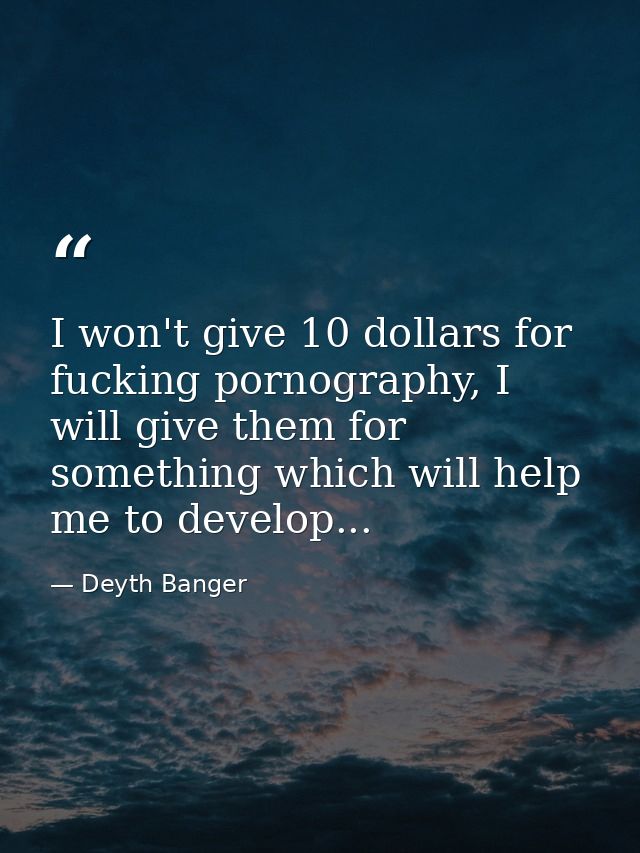 I won't give 10 dollars for fucking pornography, I will give them for something which will help me to develop... — Deyth Banger