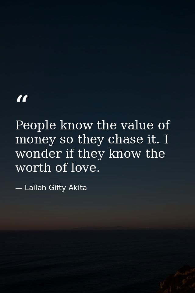People know the value of money so they chase it. I wonder if they know the worth of love. — Lailah Gifty Akita