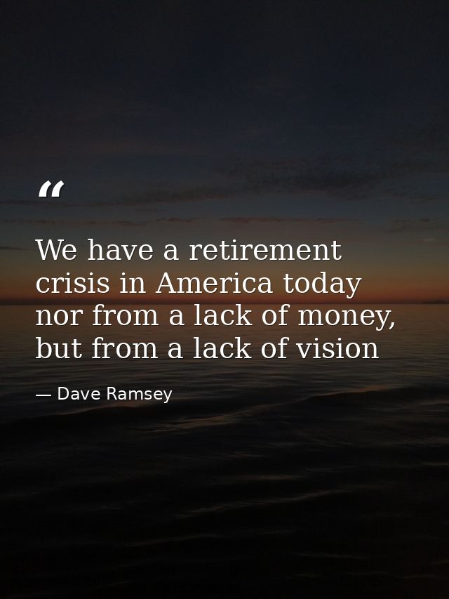 We have a retirement crisis in America today nor from a lack of money, but from a lack of vision — Dave Ramsey