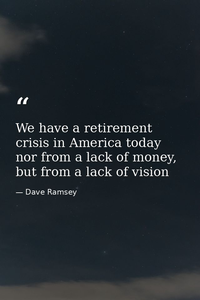 We have a retirement crisis in America today nor from a lack of money, but from a lack of vision — Dave Ramsey