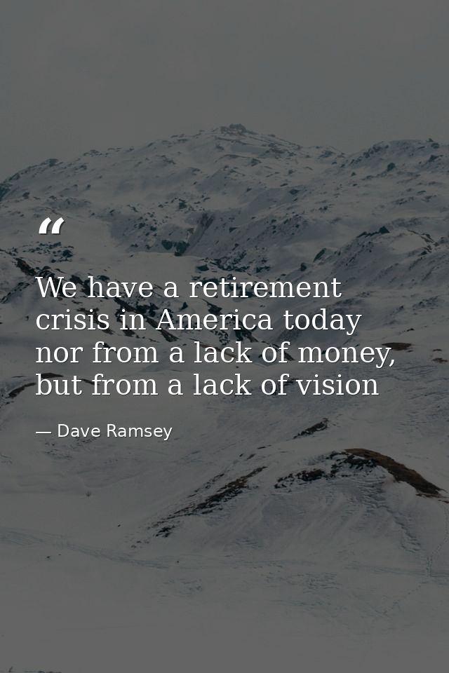 We have a retirement crisis in America today nor from a lack of money, but from a lack of vision — Dave Ramsey