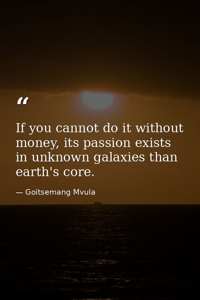 If you cannot do it without money, its passion exists in unknown galaxies than earth's core. — Goitsemang Mvula