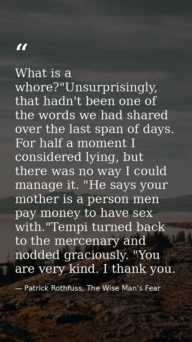 What is a whore?"Unsurprisingly, that hadn't been one of the words we had shared over the last span of days. For half a  — Patrick Rothfuss, The Wise Man's Fear
