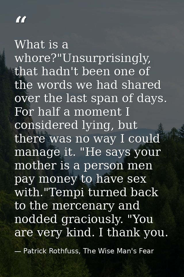 What is a whore?"Unsurprisingly, that hadn't been one of the words we had shared over the last span of days. For half a  — Patrick Rothfuss, The Wise Man's Fear