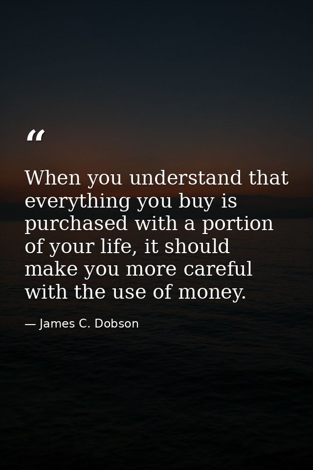 When you understand that everything you buy is purchased with a portion of your life, it should make you more careful wi — James C. Dobson