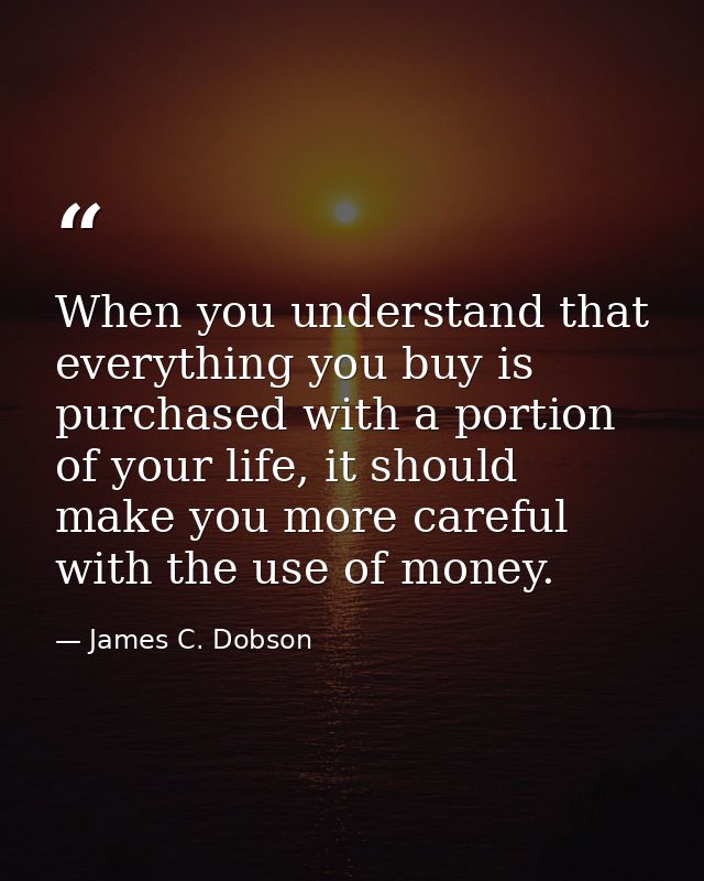 When you understand that everything you buy is purchased with a portion of your life, it should make you more careful wi — James C. Dobson