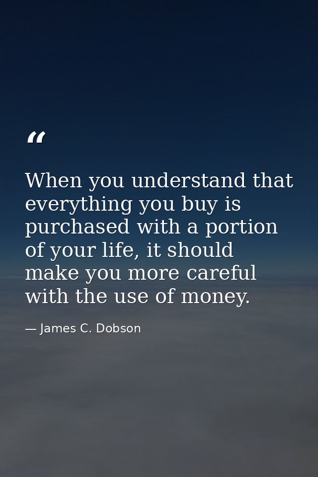 When you understand that everything you buy is purchased with a portion of your life, it should make you more careful wi — James C. Dobson