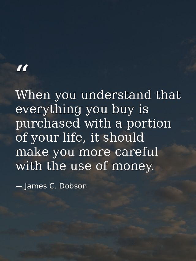 When you understand that everything you buy is purchased with a portion of your life, it should make you more careful wi — James C. Dobson