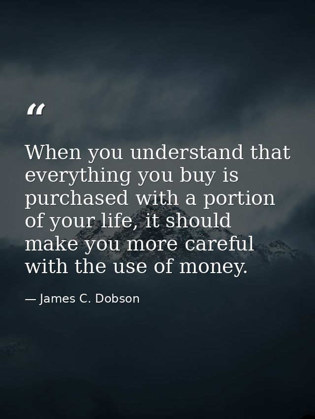 When you understand that everything you buy is purchased with a portion of your life, it should make you more careful wi — James C. Dobson
