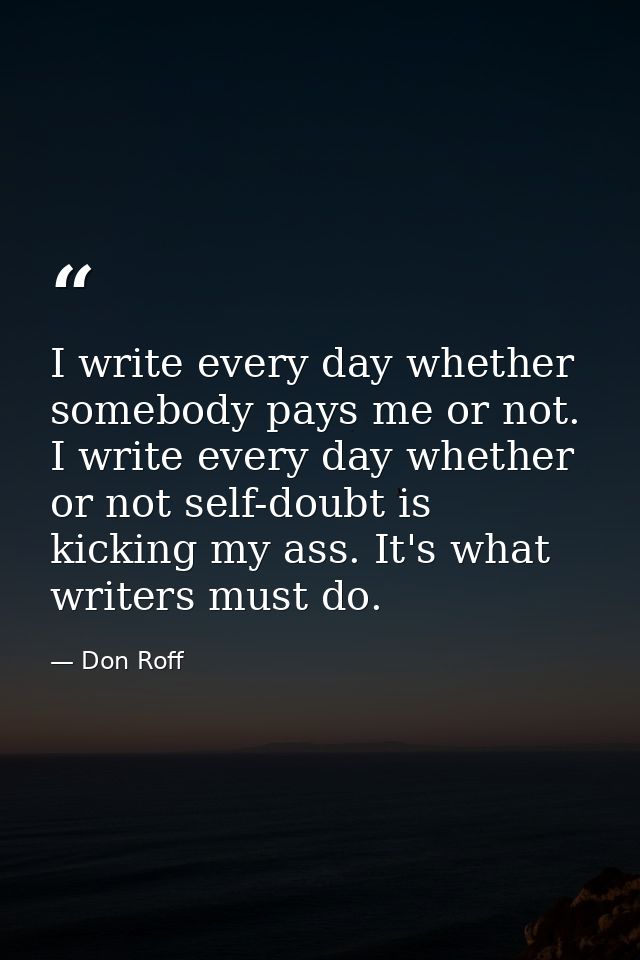 I write every day whether somebody pays me or not. I write every day whether or not self-doubt is kicking my ass. It's w — Don Roff