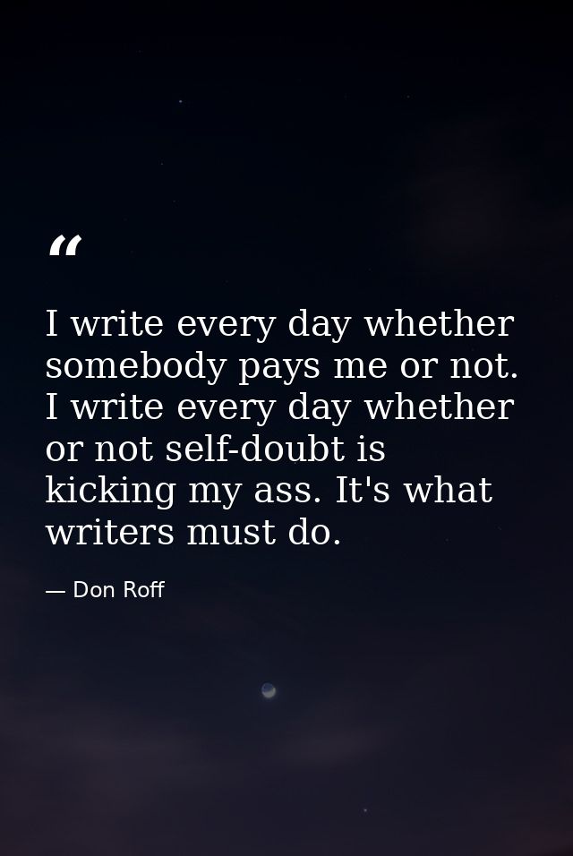 I write every day whether somebody pays me or not. I write every day whether or not self-doubt is kicking my ass. It's w — Don Roff