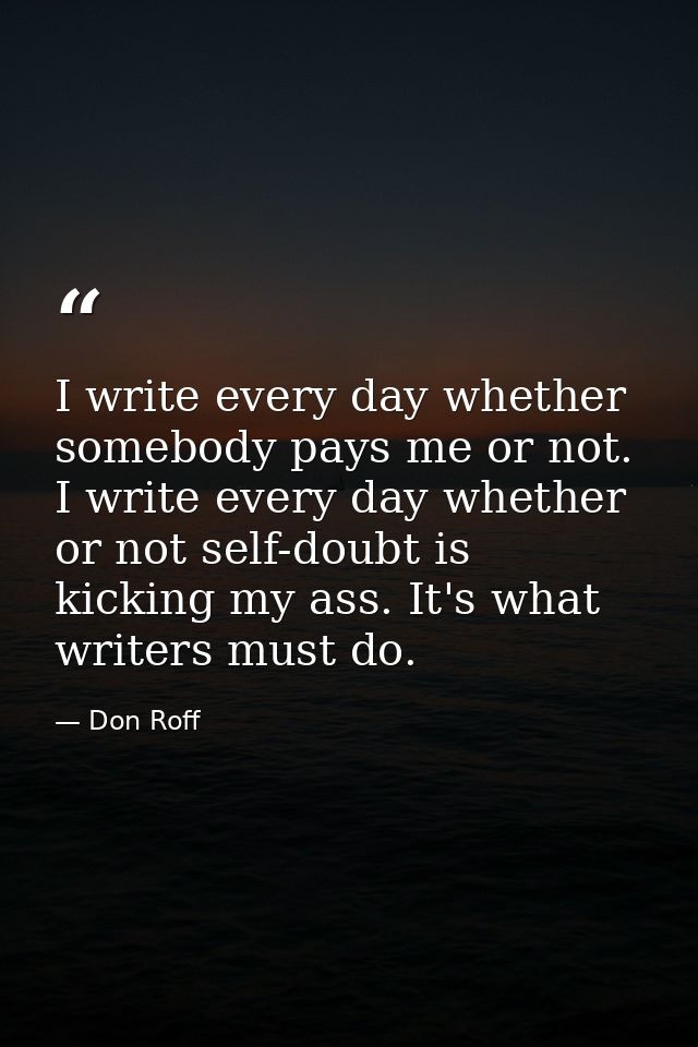 I write every day whether somebody pays me or not. I write every day whether or not self-doubt is kicking my ass. It's w — Don Roff