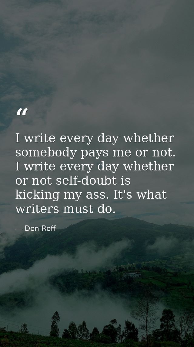 I write every day whether somebody pays me or not. I write every day whether or not self-doubt is kicking my ass. It's w — Don Roff