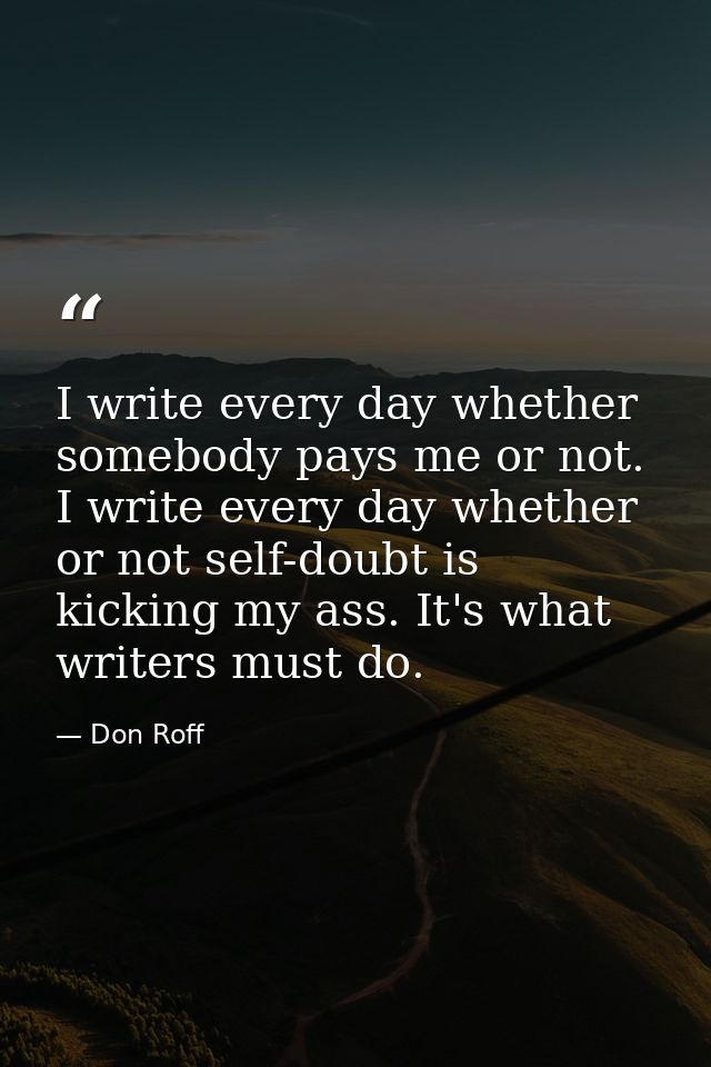 I write every day whether somebody pays me or not. I write every day whether or not self-doubt is kicking my ass. It's w — Don Roff