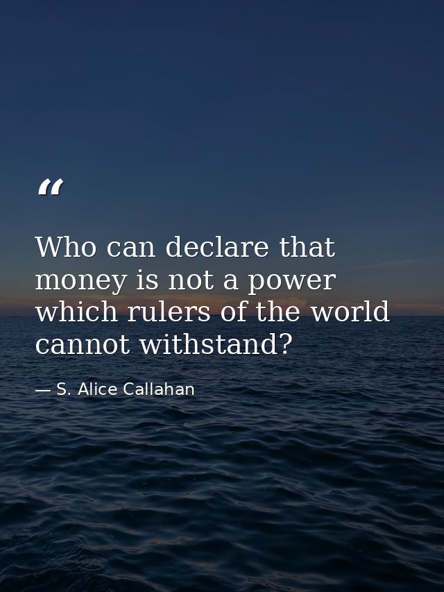 Who can declare that money is not a power which rulers of the world cannot withstand? — S. Alice Callahan