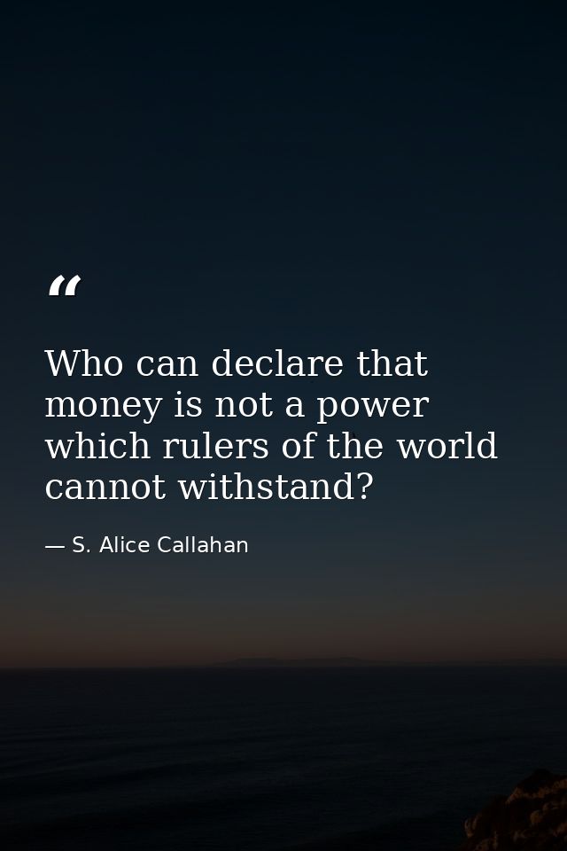 Who can declare that money is not a power which rulers of the world cannot withstand? — S. Alice Callahan