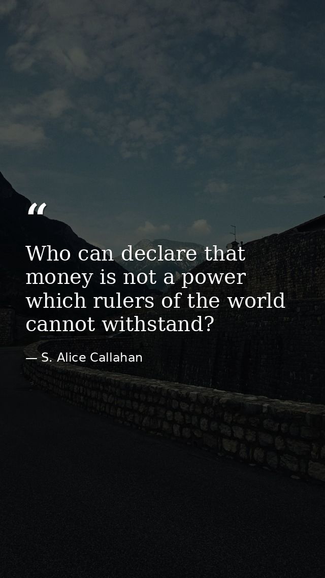 Who can declare that money is not a power which rulers of the world cannot withstand? — S. Alice Callahan