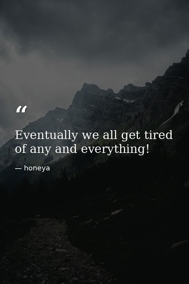 Eventually we all get tired of any and everything! — honeya