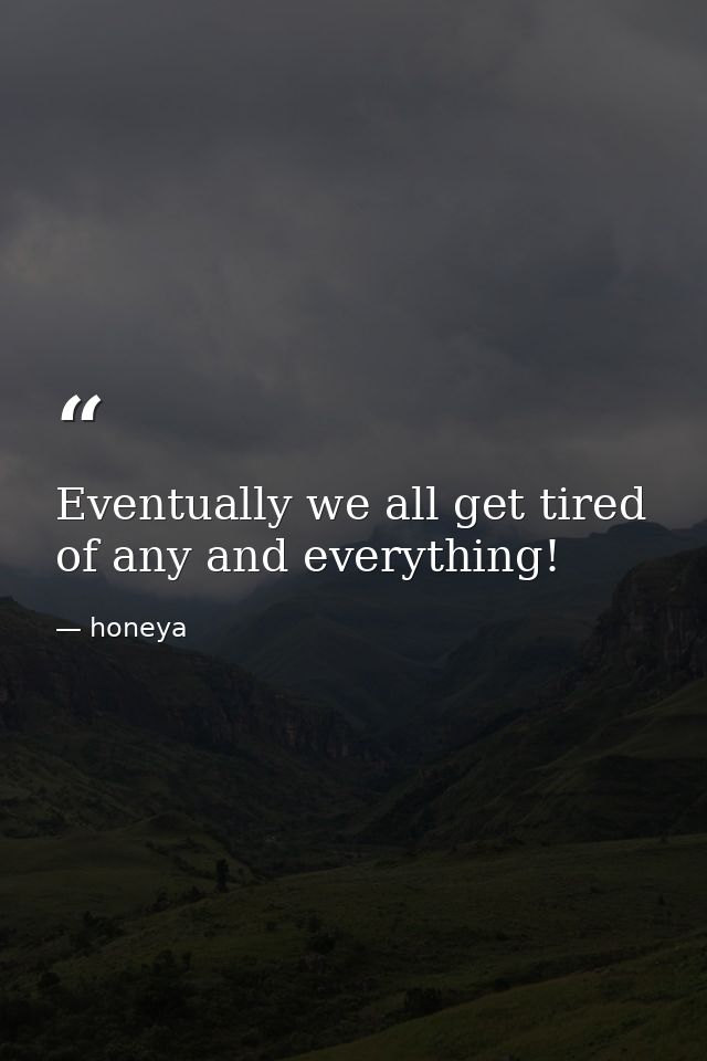 Eventually we all get tired of any and everything! — honeya