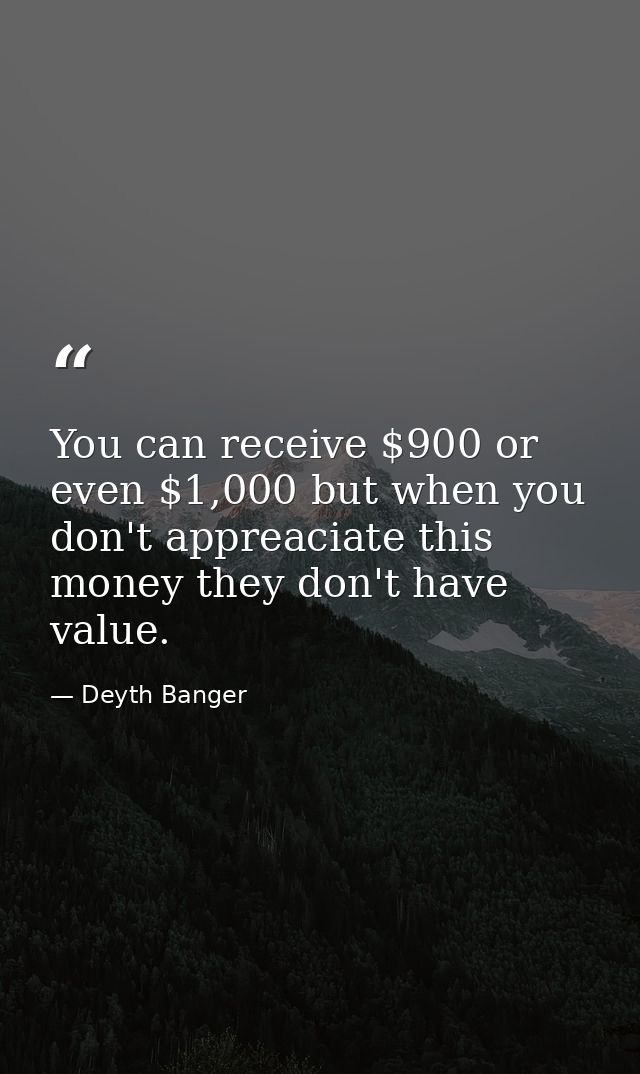 You can receive $900 or even $1,000 but when you don't appreaciate this money they don't have value. — Deyth Banger
