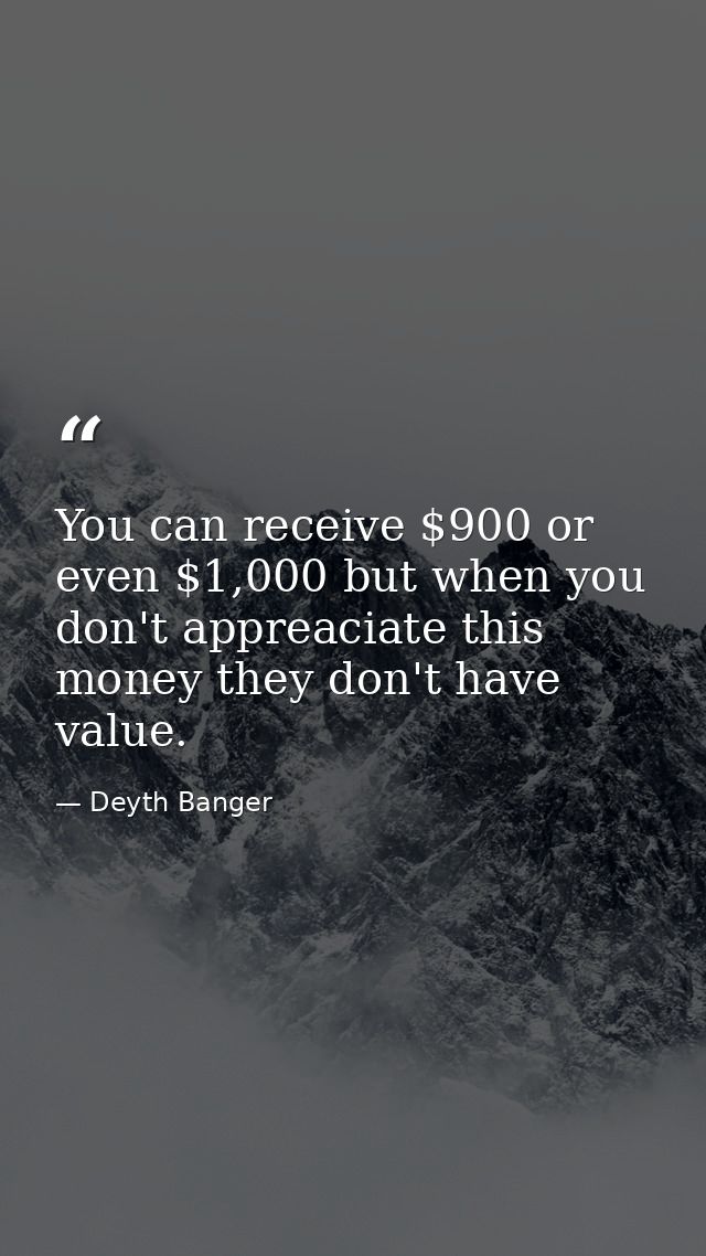 You can receive $900 or even $1,000 but when you don't appreaciate this money they don't have value. — Deyth Banger