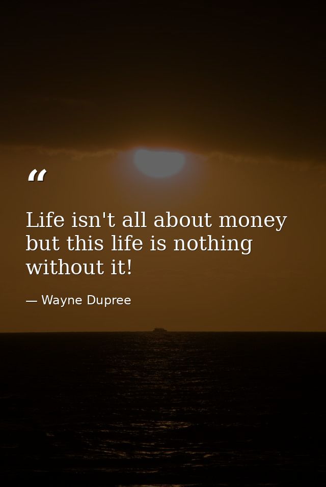 Life isn't all about money but this life is nothing without it! — Wayne Dupree