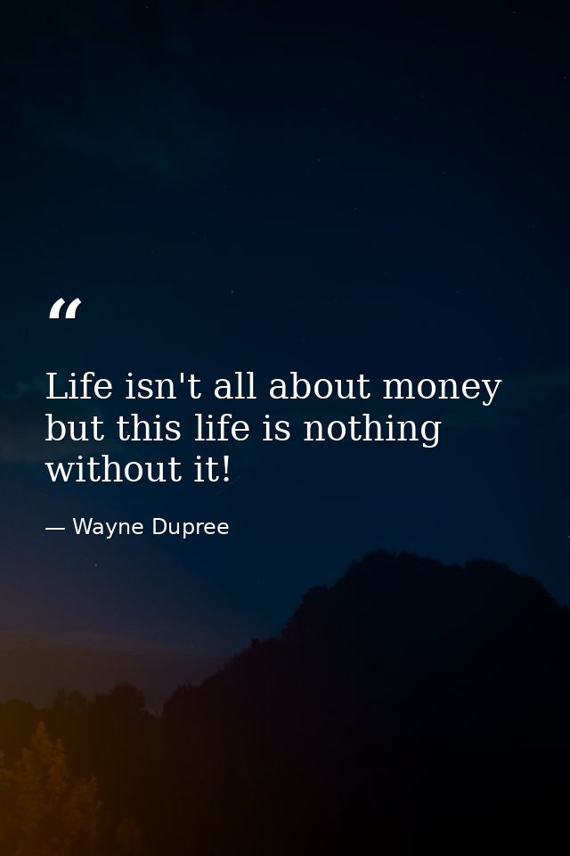 Life isn't all about money but this life is nothing without it! — Wayne Dupree