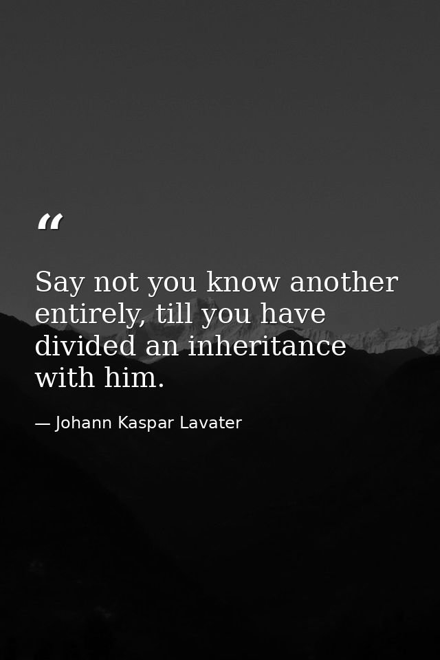 Say not you know another entirely, till you have divided an inheritance with him. — Johann Kaspar Lavater