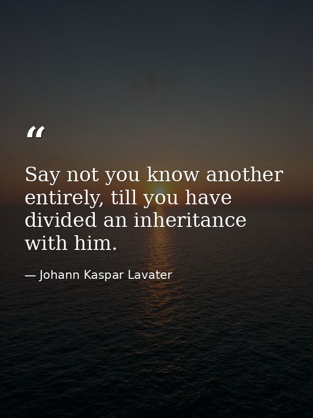 Say not you know another entirely, till you have divided an inheritance with him. — Johann Kaspar Lavater
