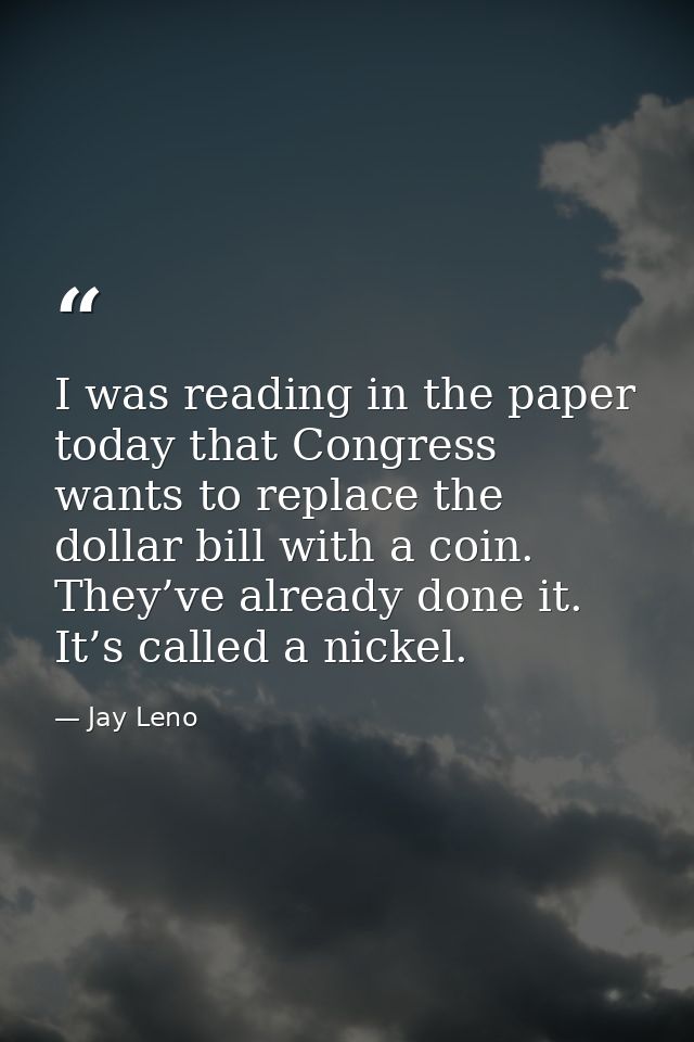 I was reading in the paper today that Congress wants to replace the dollar bill with a coin. They’ve already done it. It — Jay Leno
