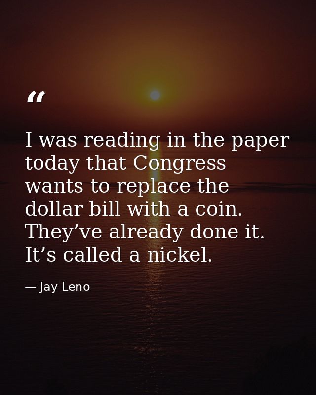 I was reading in the paper today that Congress wants to replace the dollar bill with a coin. They’ve already done it. It — Jay Leno