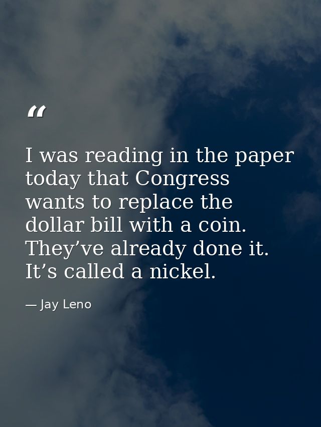 I was reading in the paper today that Congress wants to replace the dollar bill with a coin. They’ve already done it. It — Jay Leno